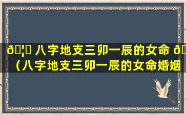 🦍 八字地支三卯一辰的女命 🦍 （八字地支三卯一辰的女命婚姻）